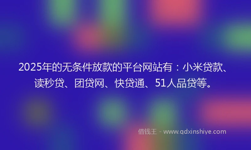 2025年的无条件放款的平台网站有：小米贷款、读秒贷、团贷网、快贷通、51人品贷等。