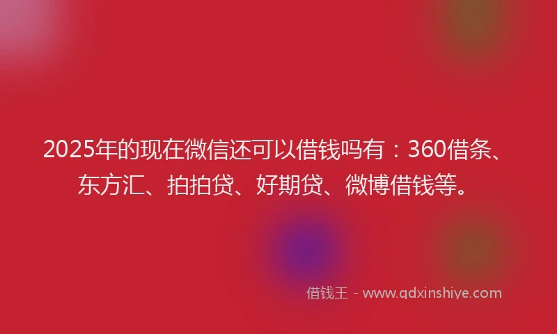 2025年的现在微信还可以借钱吗有：360借条、东方汇、拍拍贷、好期贷、微博借钱等。