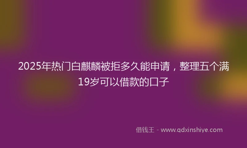 2025年热门白麒麟被拒多久能申请，整理五个满19岁可以借款的口子