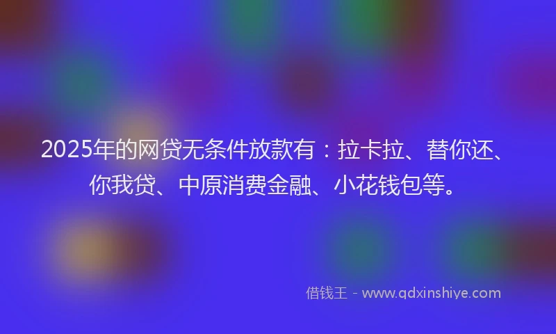 2025年的网贷无条件放款有：拉卡拉、替你还、你我贷、中原消费金融、小花钱包等。