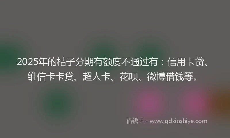 2025年的桔子分期有额度不通过有：信用卡贷、维信卡卡贷、超人卡、花呗、微博借钱等。