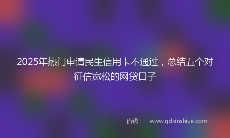 2025年热门申请民生信用卡不通过，总结五个对征信宽松的网贷口子