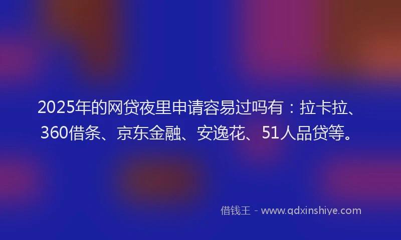 2025年的网贷夜里申请容易过吗有：拉卡拉、360借条、京东金融、安逸花、51人品贷等。