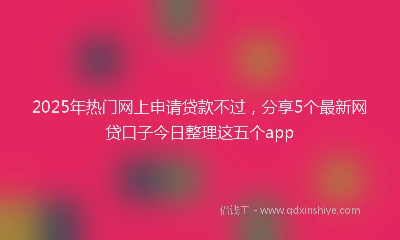 2025年热门网上申请贷款不过，分享5个最新网贷口子今日整理这五个app
