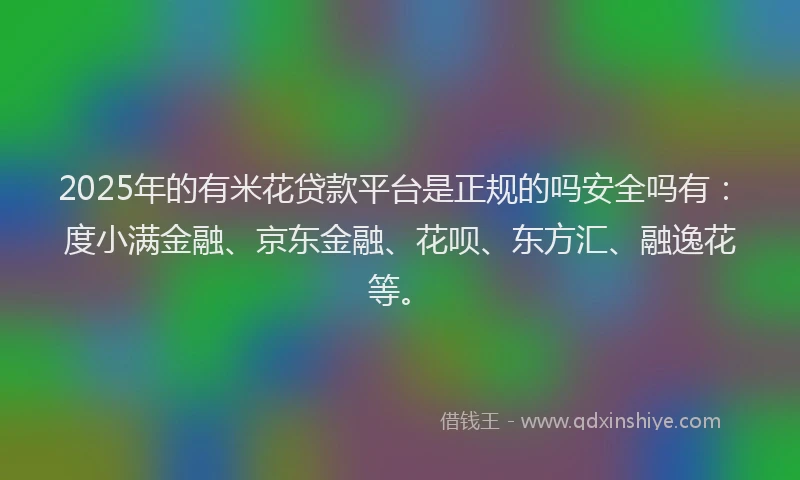 2025年的有米花贷款平台是正规的吗安全吗有：度小满金融、京东金融、花呗、东方汇、融逸花等。