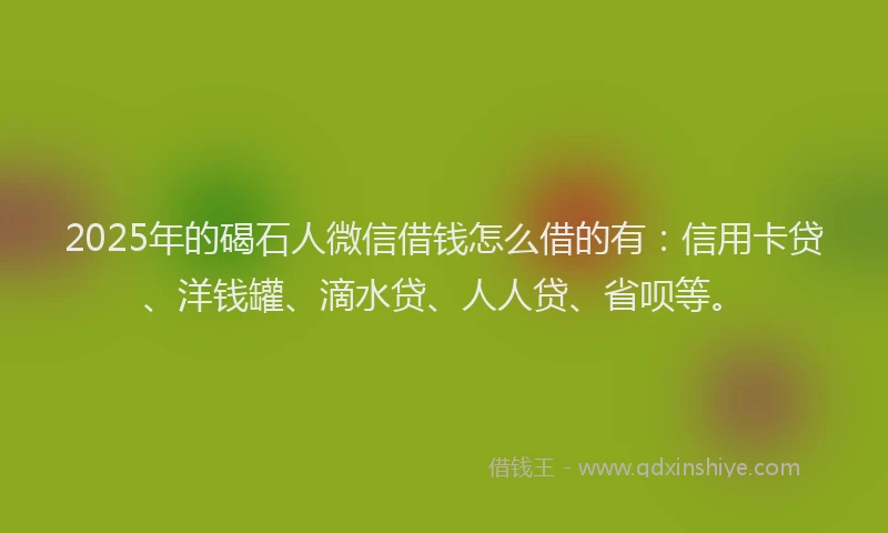 2025年的碣石人微信借钱怎么借的有：信用卡贷、洋钱罐、滴水贷、人人贷、省呗等。