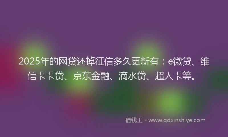2025年的网贷还掉征信多久更新有：e微贷、维信卡卡贷、京东金融、滴水贷、超人卡等。