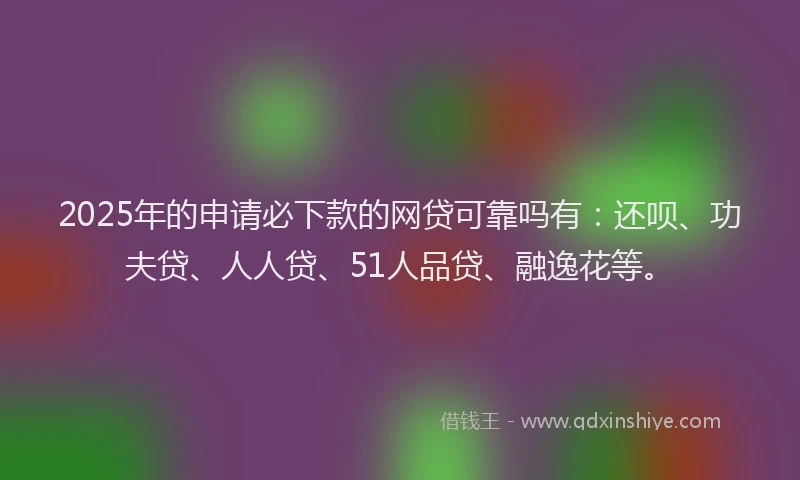 2025年的申请必下款的网贷可靠吗有：还呗、功夫贷、人人贷、51人品贷、融逸花等。