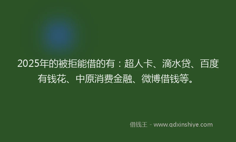 2025年的被拒能借的有：超人卡、滴水贷、百度有钱花、中原消费金融、微博借钱等。