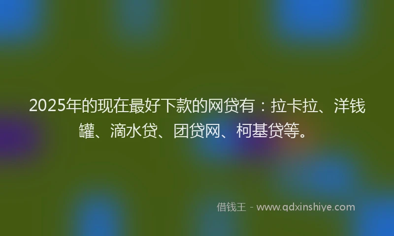 2025年的现在最好下款的网贷有：拉卡拉、洋钱罐、滴水贷、团贷网、柯基贷等。