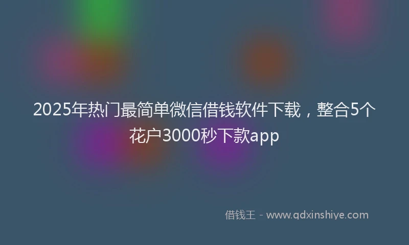 2025年热门最简单微信借钱软件下载，整合5个花户3000秒下款app
