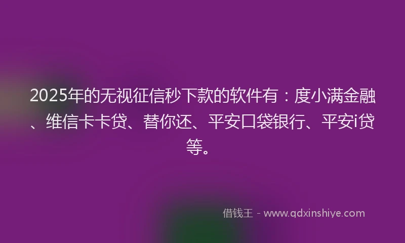 2025年的无视征信秒下款的软件有：度小满金融、维信卡卡贷、替你还、平安口袋银行、平安i贷等。