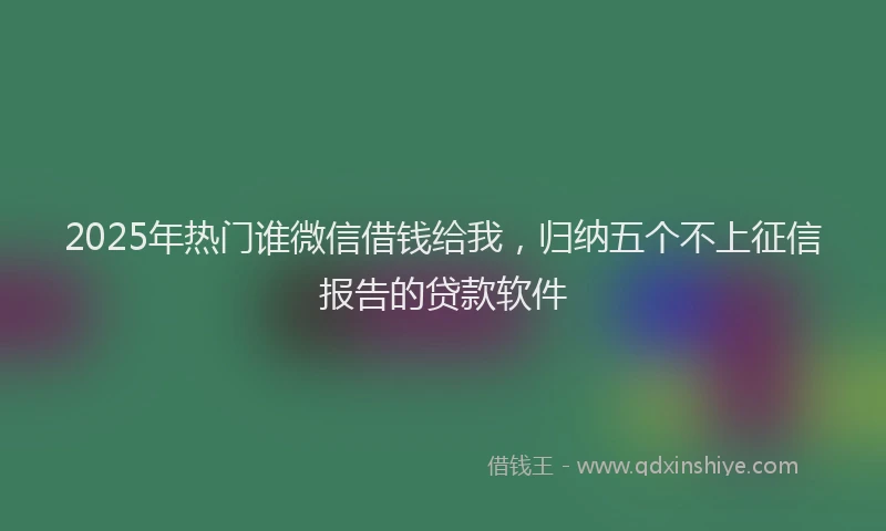 2025年热门谁微信借钱给我，归纳五个不上征信报告的贷款软件