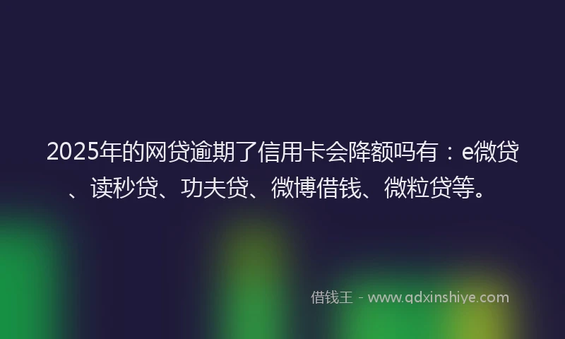 2025年的网贷逾期了信用卡会降额吗有：e微贷、读秒贷、功夫贷、微博借钱、微粒贷等。