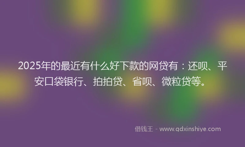 2025年的最近有什么好下款的网贷有：还呗、平安口袋银行、拍拍贷、省呗、微粒贷等。
