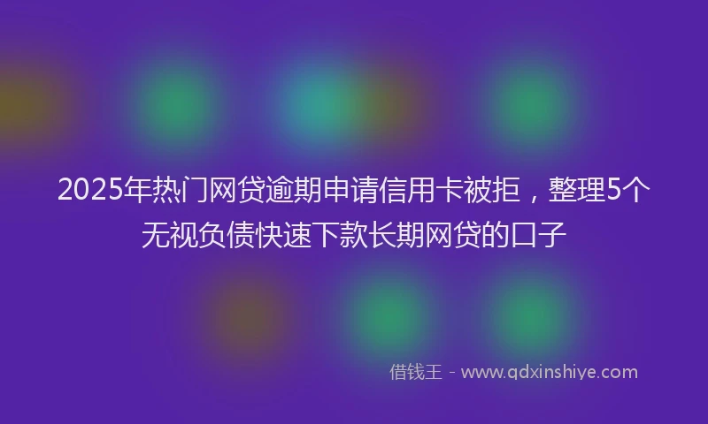 2025年热门网贷逾期申请信用卡被拒，整理5个无视负债快速下款长期网贷的口子