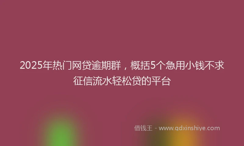 2025年热门网贷逾期群，概括5个急用小钱不求征信流水轻松贷的平台