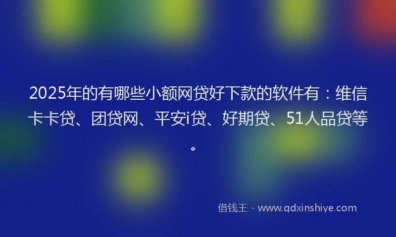 2025年的有哪些小额网贷好下款的软件有：维信卡卡贷、团贷网、平安i贷、好期贷、51人品贷等。