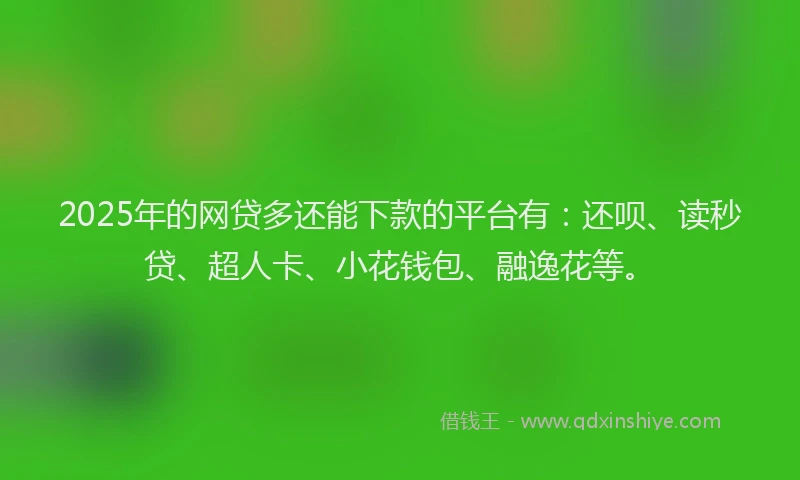 2025年的网贷多还能下款的平台有：还呗、读秒贷、超人卡、小花钱包、融逸花等。