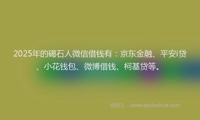 2025年的碣石人微信借钱有：京东金融、平安i贷、小花钱包、微博借钱、柯基贷等。