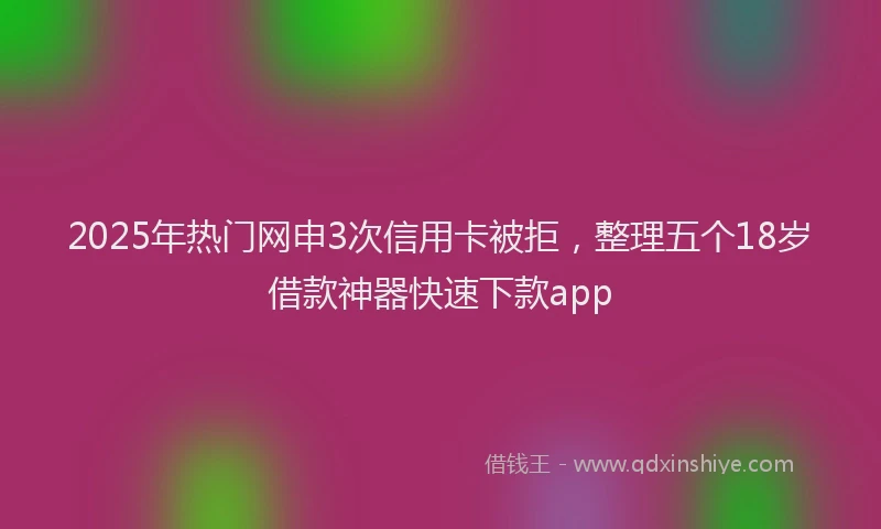 2025年热门网申3次信用卡被拒，整理五个18岁借款神器快速下款app