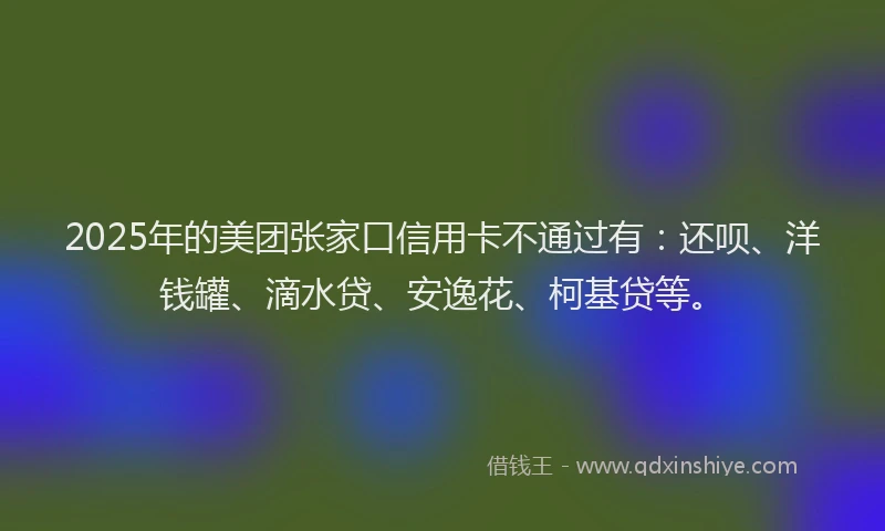 2025年的美团张家口信用卡不通过有：还呗、洋钱罐、滴水贷、安逸花、柯基贷等。