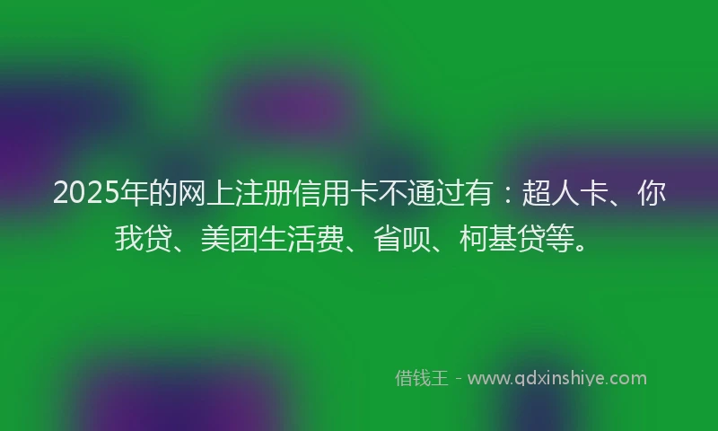 2025年的网上注册信用卡不通过有：超人卡、你我贷、美团生活费、省呗、柯基贷等。