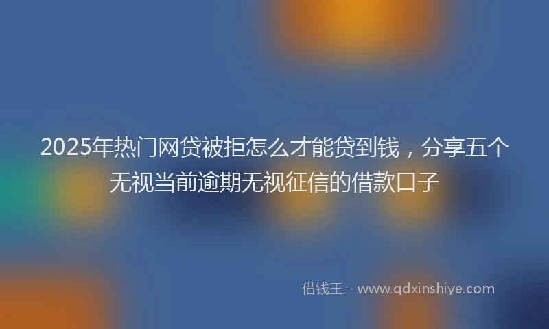 2025年热门网贷被拒怎么才能贷到钱，分享五个无视当前逾期无视征信的借款口子