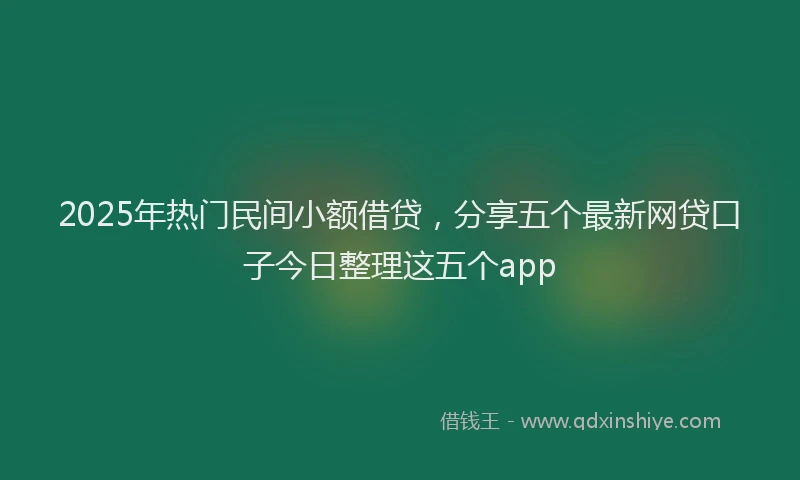 2025年热门民间小额借贷，分享五个最新网贷口子今日整理这五个app