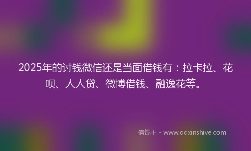 2025年的讨钱微信还是当面借钱有：拉卡拉、花呗、人人贷、微博借钱、融逸花等。