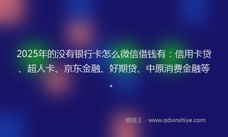 2025年的没有银行卡怎么微信借钱有：信用卡贷、超人卡、京东金融、好期贷、中原消费金融等。