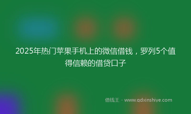2025年热门苹果手机上的微信借钱，罗列5个值得信赖的借贷口子
