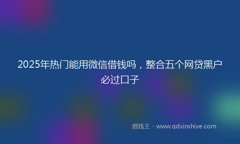 2025年热门能用微信借钱吗，整合五个网贷黑户必过口子