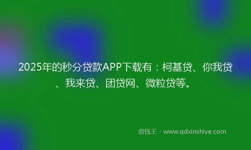 2025年的秒分贷款APP下载有：柯基贷、你我贷、我来贷、团贷网、微粒贷等。