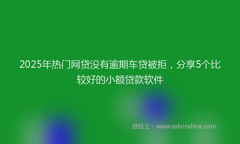 2025年热门网贷没有逾期车贷被拒，分享5个比较好的小额贷款软件