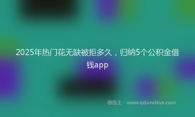 2025年热门花无缺被拒多久，归纳5个公积金借钱app