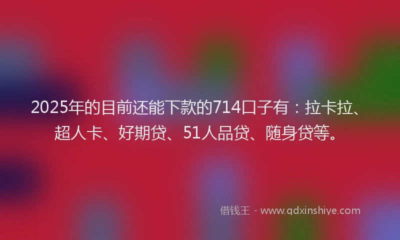 2025年的目前还能下款的714口子有：拉卡拉、超人卡、好期贷、51人品贷、随身贷等。
