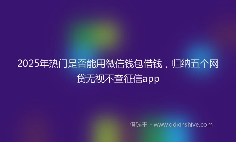 2025年热门是否能用微信钱包借钱，归纳五个网贷无视不查征信app
