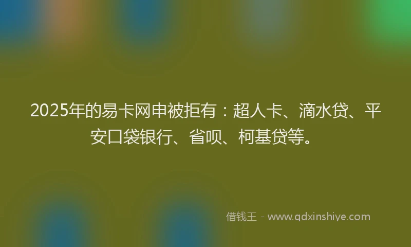 2025年的易卡网申被拒有：超人卡、滴水贷、平安口袋银行、省呗、柯基贷等。