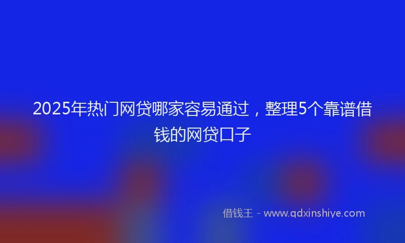 2025年热门网贷哪家容易通过，整理5个靠谱借钱的网贷口子