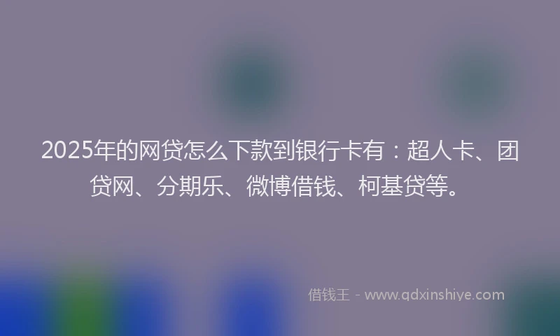 2025年的网贷怎么下款到银行卡有：超人卡、团贷网、分期乐、微博借钱、柯基贷等。