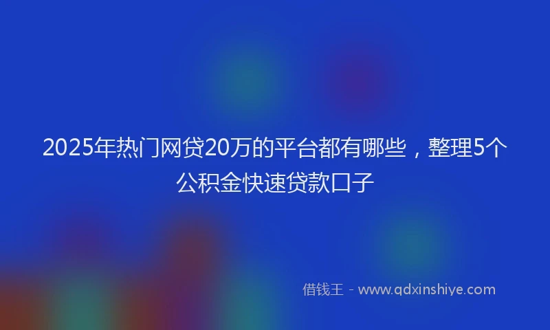 2025年热门网贷20万的平台都有哪些，整理5个公积金快速贷款口子