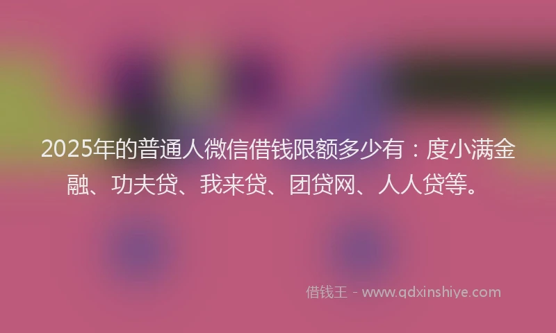 2025年的普通人微信借钱限额多少有：度小满金融、功夫贷、我来贷、团贷网、人人贷等。