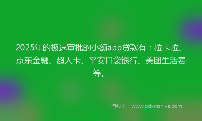 2025年的极速审批的小额app贷款有：拉卡拉、京东金融、超人卡、平安口袋银行、美团生活费等。