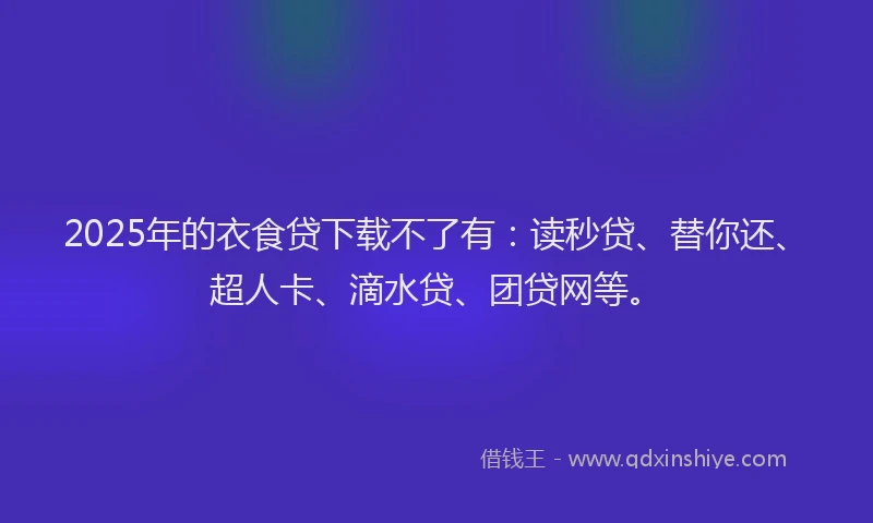 2025年的衣食贷下载不了有：读秒贷、替你还、超人卡、滴水贷、团贷网等。
