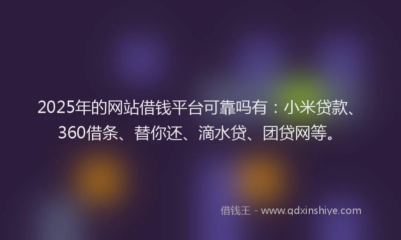 2025年的网站借钱平台可靠吗有：小米贷款、360借条、替你还、滴水贷、团贷网等。