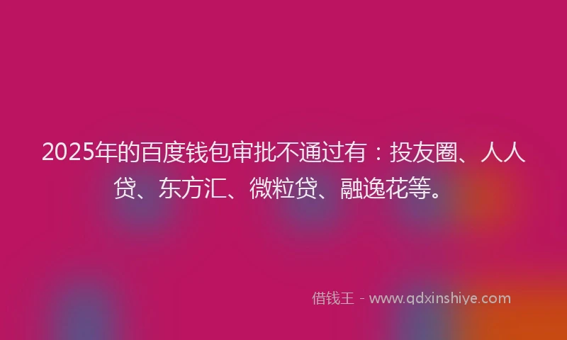 2025年的百度钱包审批不通过有：投友圈、人人贷、东方汇、微粒贷、融逸花等。