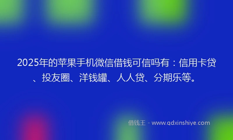 2025年的苹果手机微信借钱可信吗有：信用卡贷、投友圈、洋钱罐、人人贷、分期乐等。