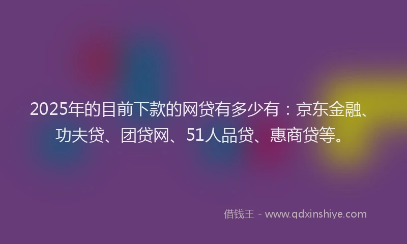 2025年的目前下款的网贷有多少有：京东金融、功夫贷、团贷网、51人品贷、惠商贷等。