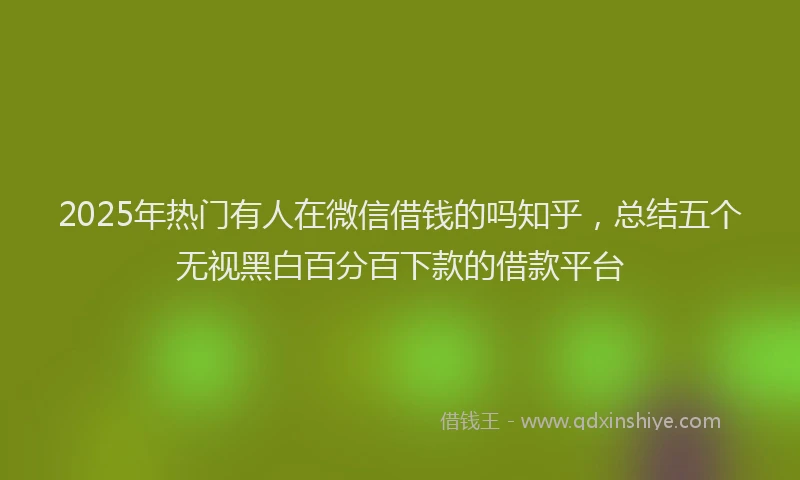 2025年热门有人在微信借钱的吗知乎，总结五个无视黑白百分百下款的借款平台